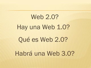 Web 2.0?
Hay una Web 1.0?
Qué es Web 2.0?
Habrá una Web 3.0?
 