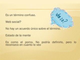 Es un término confuso.
Web social?
No hay un acuerdo único sobre el término.
Estado de la mente
Es como el porno. No podría definirlo, pero lo
reconozco en cuanto lo veo
 