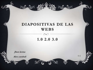 DIAPOSITIVAS DE LAS
WEBS
1.0 2.0 3.0
Jhon lerma
Alex carabali 10-2
 