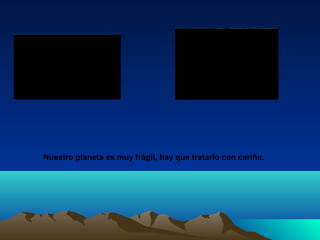 Nuestro planeta es muy frágil, hay que tratarlo con cariño.
 