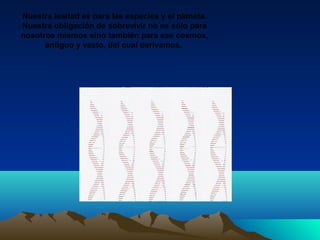 Nuestra lealtad es para las especies y el planeta.
Nuestra obligación de sobrevivir no es sólo para
nosotros mismos sino también para ese cosmos,
antiguo y vasto, del cual derivamos.
 