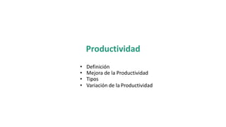 Productividad
• Definición
• Mejora de la Productividad
• Tipos
• Variación de la Productividad
 
