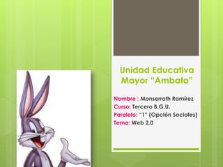 Unidad Educativa
Mayor “Ambato”
Nombre : Monserrath Ramírez
Curso: Tercero B.G.U.
Paralelo: “1” (Opción Sociales)
Tema: Web 2.0
 
