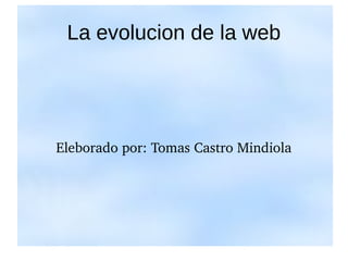 La evolucion de la web 
Eleborado por: Tomas Castro Mindiola 
 