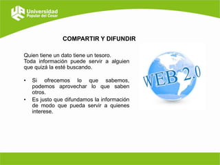 COMPARTIR Y DIFUNDIR
Quien tiene un dato tiene un tesoro.
Toda información puede servir a alguien
que quizá la esté buscando.
•
•

Si ofrecemos lo que sabemos,
podemos aprovechar lo que saben
otros.
Es justo que difundamos la información
de modo que pueda servir a quienes
interese.

 