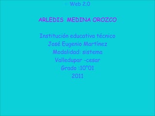 Web 2.0 ARLEDIS  MEDINA OROZCO  Institución educativa técnico  José Eugenio Martínez Modalidad: sistema Valledupar -cesar Grado :10°01 2011 