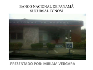BANCO NACIONAL DE PANAMÁ
        SUCURSAL TONOSÍ




PRESENTADO POR: MIRIAM VERGARA
 