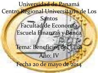 Universidad de Panamá
Centro Regional Universitario de Los
Santos
Facultad de Economía
Escuela Finanzas y Banca
Tema: Beneficios del Euro
Año: IV
Fecha 20 de mayo de 2014
 