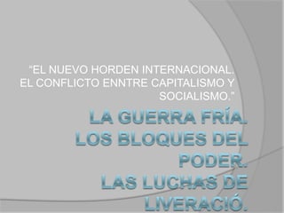 “EL NUEVO HORDEN INTERNACIONAL.
EL CONFLICTO ENNTRE CAPITALISMO Y
                     SOCIALISMO.”




                                    1
 