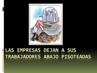LAS EMPRESAS DEJAN A SUS
TRABAJADORES ABAJO PISOTEADAS
 