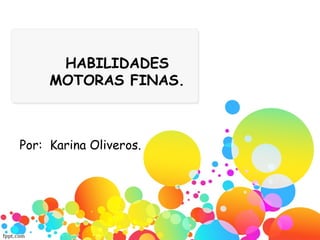 HABILIDADES
MOTORAS FINAS.
Por: Karina Oliveros.
 