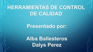 HERRAMIENTAS DE CONTROL
DE CALIDAD
Presentado por:
Alba Ballesteros
Dalys Perez

 