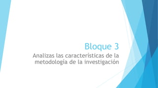 Bloque 3
Analizas las características de la
metodología de la investigación
 