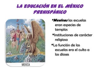 La educación en el México prehispánico*Mexicaslas escuelas eran especies de templos *Instituciones de carácter religioso *La función de las escuelas era el culto a los dioses