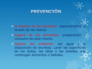  la higiene de las personas: especialmente el
lavado de las manos.

 higiene de los alimentos:
consumo de este mismo.

preparación

y

 Higiene del ambiente: del agua y la
disposición de excretas. Lavar las superficies
de los botes, las latas y las botellas que
contengan alimentos o bebidas.

 