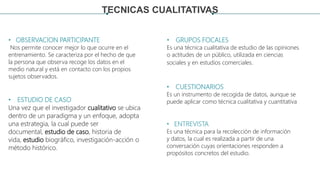 TECNICAS CUALITATIVAS
• OBSERVACION PARTICIPANTE
Nos permite conocer mejor lo que ocurre en el
entrenamiento. Se caracteriza por el hecho de que
la persona que observa recoge los datos en el
medio natural y está en contacto con los propios
sujetos observados.
• ENTREVISTA
Es una técnica para la recolección de información
y datos, la cual es realizada a partir de una
conversación cuyas orientaciones responden a
propósitos concretos del estudio.
• GRUPOS FOCALES
Es una técnica cualitativa de estudio de las opiniones
o actitudes de un público, utilizada en ciencias
sociales y en estudios comerciales.
• CUESTIONARIOS
Es un instrumento de recogida de datos, aunque se
puede aplicar como técnica cualitativa y cuantitativa• ESTUDIO DE CASO
Una vez que el investigador cualitativo se ubica
dentro de un paradigma y un enfoque, adopta
una estrategia, la cual puede ser
documental, estudio de caso, historia de
vida, estudio biográfico, investigación-acción o
método histórico.
 