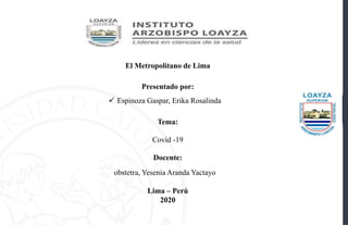 El Metropolitano de Lima
Presentado por:
Tema:
Covid -19
Docente:
obstetra, Yesenia Aranda Yactayo
Lima – Perú
2020
 Espinoza Gaspar, Erika Rosalinda
 