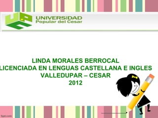 LINDA MORALES BERROCAL
LICENCIADA EN LENGUAS CASTELLANA E INGLES
            VALLEDUPAR – CESAR
                   2012
 