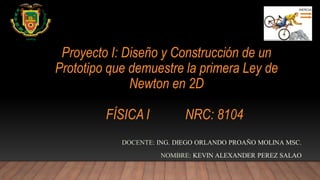 Proyecto I: Diseño y Construcción de un
Prototipo que demuestre la primera Ley de
Newton en 2D
FÍSICA I NRC: 8104
DOCENTE: ING. DIEGO ORLANDO PROAÑO MOLINA MSC.
NOMBRE: KEVIN ALEXANDER PEREZ SALAO
 
