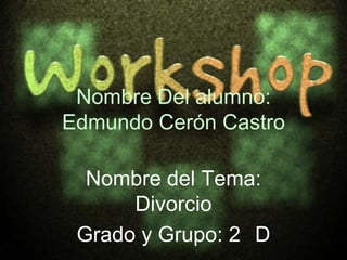 Nombre Del alumno:
Edmundo Cerón Castro

  Nombre del Tema:
      Divorcio
 Grado y Grupo: 2 D
 