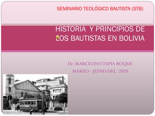 SEMINARIO TEOLÓGICO BAUTISTA (STB)
HISTORIA Y PRINCIPIOS DE
LOS BAUTISTAS EN BOLIVIA
Dr. MARCELINOTAPIA ROQUE
MARZO –JUNIO DEL 2020
 