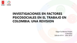 INVESTIGACIONES EN FACTORES
PSICOSOCIALES EN EL TRABAJO EN
COLOMBIA: UNA REVISION
Edgar Guillermo Pulido
Colombia
Edición Nº 4 - Año 2015
 