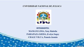 UNIVERSIDAD NACIONAL DE JULIACA
INTEGRANTES:
MAMANI LIMA, Yeny Rubelia
PARIAPAZA OJEDA ,Evelyn Sugey
CHALE VILCA, Pamela Jasmin
 