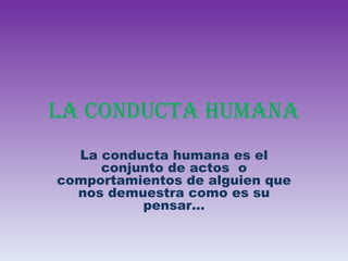 LA CONDUCTA HUMANA La conducta humana es el conjunto de actos  o comportamientos de alguien que nos demuestra como es su pensar… 