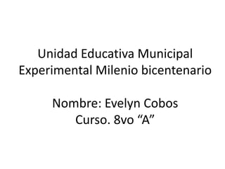 Unidad Educativa Municipal
Experimental Milenio bicentenario
Nombre: Evelyn Cobos
Curso. 8vo “A”
 