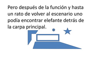 Pero después de la función y hasta
un rato de volver al escenario uno
podía encontrar elefante detrás de
la carpa principal.
 