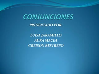 CONJUNCIONES    PRESENTADO POR: LUISA JARAMILLO AURA MACEA GREISON RESTREPO 