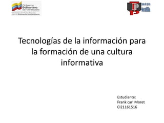 Tecnologías de la información para
la formación de una cultura
informativa
Estudiante:
Frank carl Moret
CI21161516
 