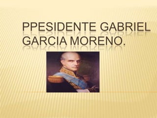 PPESIDENTE GABRIEL
GARCIA MORENO.
 