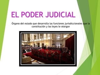 EL PODER JUDICIAL
Órgano del estado que desarrolla las funciones jurisdiccionales que la
constitución y las leyes le otorgan
 