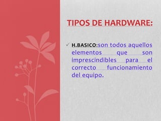 TIPOS DE HARDWARE:

 H.BASICO: son todos aquellos
  elementos      que     son
  imprescindibles para el
  correcto    funcionamiento
  del equipo.
 