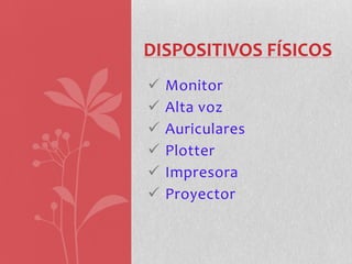 DISPOSITIVOS FÍSICOS
   Monitor
   Alta voz
   Auriculares
   Plotter
   Impresora
   Proyector
 