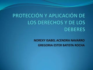 PROTECCIÓN Y APLICACIÓN DE LOS DERECHOS Y DE LOS DEBERES NOREXY ISABEL ACENDRA NAVARRO GREGORIA ESTER BATISTA ROCHA 
