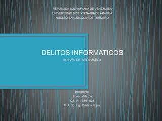 REPUBLICA BOLIVARIANA DE VENEZUELA
UNIVERSIDAD BICENTENARIA DE ARAGUA
NUCLEO SAN JOAQUIN DE TURMERO
DELITOS INFORMATICOS
III NIVEN DE INFORMATICA
Integrante:
Eduar Velazco
C.I.-V: 14.191.621
Prof. (a): Ing. Cristina Rojas.
 