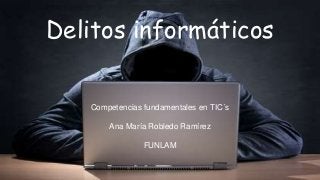 Delitos informáticos
Competencias fundamentales en TIC´s
Ana María Robledo Ramírez
FUNLAM
 