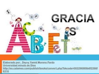 Elaborado por: Deyvy Yamid Moreno Pardo
Universidad minuto de Dios
http://es.calameo.com/publish/books/convert.php?bkcode=002296989b6f2266f
6316
 