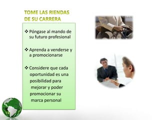  Póngase al mando de
  su futuro profesional

 Aprenda a venderse y
  a promocionarse

 Considere que cada
  oportunidad es una
  posibilidad para
   mejorar y poder
  promocionar su
   marca personal
 