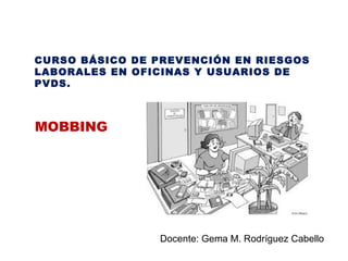 CURSO BÁSICO DE PREVENCIÓN EN RIESGOS
LABORALES EN OFICINAS Y USUARIOS DE
PVDS.
MOBBING
Docente: Gema M. Rodríguez Cabello
 