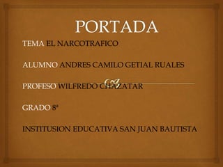 TEMA EL NARCOTRAFICO
ALUMNO ANDRES CAMILO GETIAL RUALES
PROFESO WILFREDO CHAZATAR
GRADO 8ª
INSTITUSION EDUCATIVA SAN JUAN BAUTISTA
 