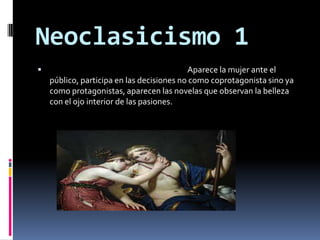 Neoclasicismo 1Aparece la mujer ante el público, participa en las decisiones no como coprotagonista sino ya como protagonistas, aparecen las novelas que observan la belleza con el ojo interior de las pasiones.