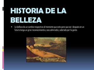 HISTORIA DE LA BELLEZALa belleza da un cambio respectivo al momento que este para que así  después en un futuro tenga un gran reconocimiento y sea admirada y adorada por la gente. 