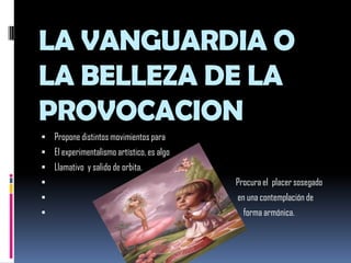 LA VANGUARDIA O LA BELLEZA DE LA PROVOCACIONPropone distintos movimientos para El experimentalismo artístico, es algoLlamativo  y salido de orbita.                                                                                                Procura el  placer sosegado                                                                                                  en una contemplación de                                                                                                     forma armónica.