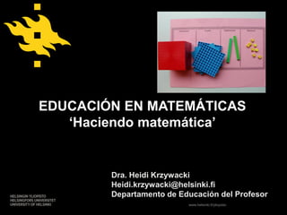 www.helsinki.fi/yliopisto
EDUCACIÓN EN MATEMÁTICAS
„Haciendo matemática‟
Dra. Heidi Krzywacki
Heidi.krzywacki@helsinki.fi
Departamento de Educación del Profesor
 