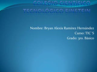 Colegio Científico Tecnológico Einstein Nombre: Bryan Alexis Ramírez Hernández Curso: TIC´S Grado: 3ro. Básico 