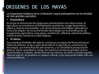 ORIGENES DE LOS MAYAS
La trayectoria histórica de la civilización maya prehispánica se ha dividido
en tres grandes período...