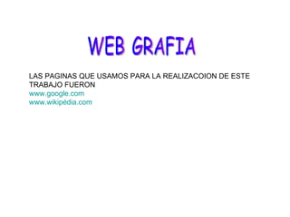 WEB GRAFIA LAS PAGINAS QUE USAMOS PARA LA REALIZACOION DE ESTE TRABAJO FUERON www.google.com www.wikipédia.com 